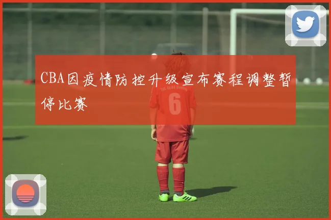 CBA因疫情防控升级宣布赛程调整暂停比赛