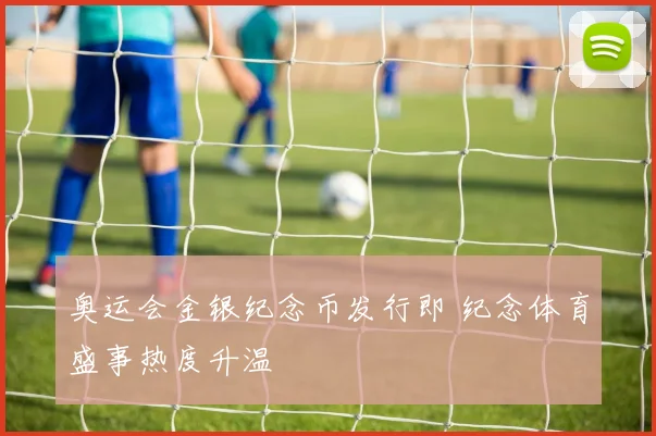 奥运会金银纪念币发行即 纪念体育盛事热度升温