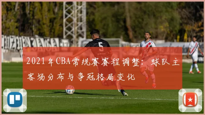 2021年CBA常规赛赛程调整：球队主客场分布与争冠格局变化