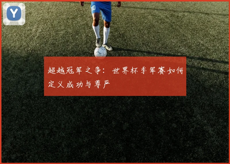 超越冠军之争：世界杯季军赛如何定义成功与尊严
